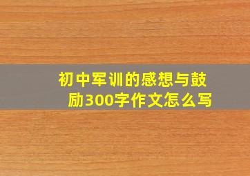 初中军训的感想与鼓励300字作文怎么写