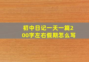 初中日记一天一篇200字左右假期怎么写