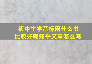 初中生学音标用什么书比较好呢知乎文章怎么写