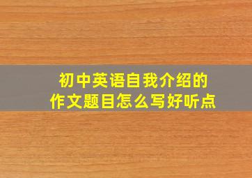 初中英语自我介绍的作文题目怎么写好听点