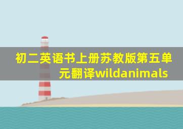 初二英语书上册苏教版第五单元翻译wildanimals