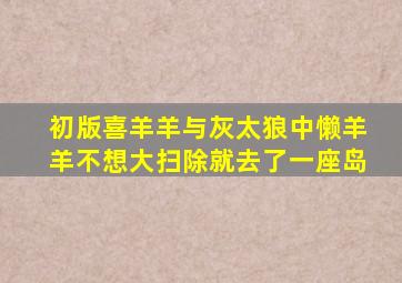 初版喜羊羊与灰太狼中懒羊羊不想大扫除就去了一座岛