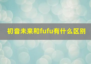 初音未来和fufu有什么区别