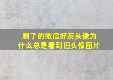 删了的微信好友头像为什么总是看到旧头像图片