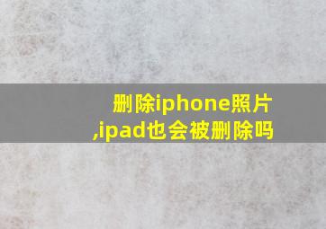 删除iphone照片,ipad也会被删除吗