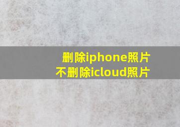 删除iphone照片不删除icloud照片