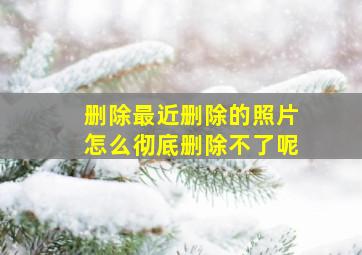 删除最近删除的照片怎么彻底删除不了呢