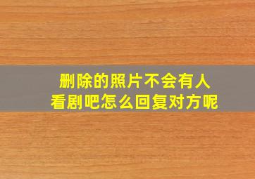 删除的照片不会有人看剧吧怎么回复对方呢