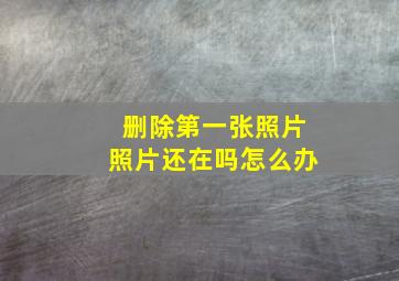 删除第一张照片照片还在吗怎么办