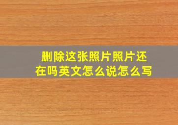 删除这张照片照片还在吗英文怎么说怎么写