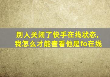 别人关闭了快手在线状态,我怎么才能查看他是fo在线