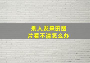 别人发来的图片看不清怎么办