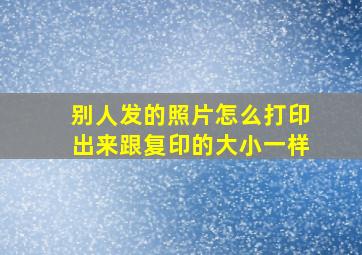 别人发的照片怎么打印出来跟复印的大小一样