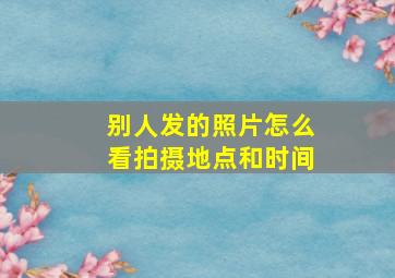 别人发的照片怎么看拍摄地点和时间