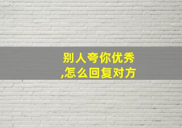 别人夸你优秀,怎么回复对方