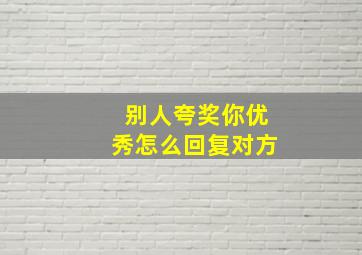 别人夸奖你优秀怎么回复对方