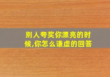 别人夸奖你漂亮的时候,你怎么谦虚的回答