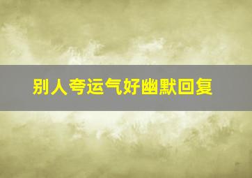 别人夸运气好幽默回复