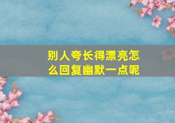 别人夸长得漂亮怎么回复幽默一点呢