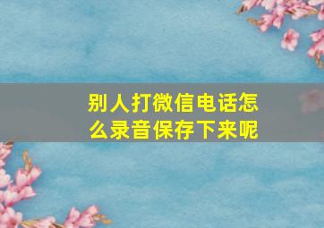 别人打微信电话怎么录音保存下来呢