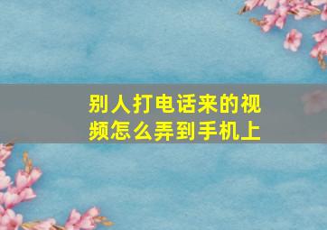 别人打电话来的视频怎么弄到手机上