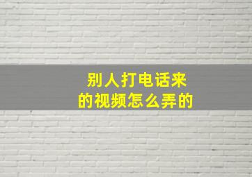 别人打电话来的视频怎么弄的