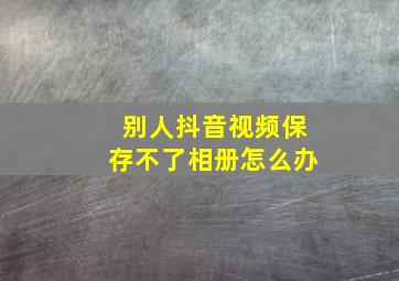 别人抖音视频保存不了相册怎么办