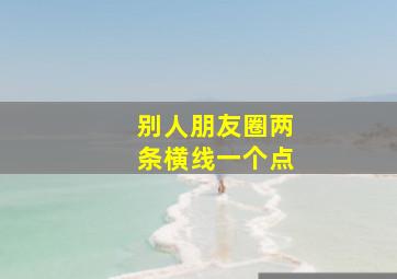 别人朋友圈两条横线一个点