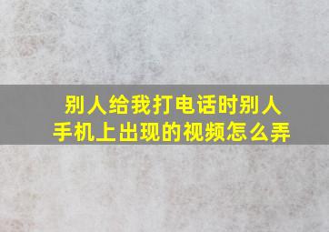 别人给我打电话时别人手机上出现的视频怎么弄