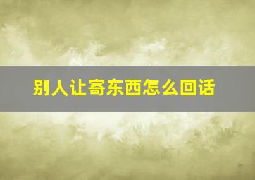 别人让寄东西怎么回话