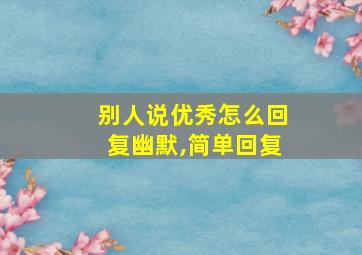 别人说优秀怎么回复幽默,简单回复