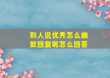 别人说优秀怎么幽默回复呢怎么回答