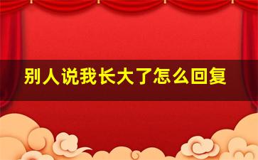 别人说我长大了怎么回复