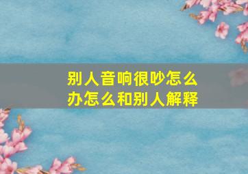 别人音响很吵怎么办怎么和别人解释