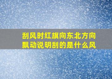 刮风时红旗向东北方向飘动说明刮的是什么风