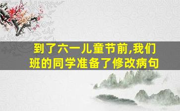 到了六一儿童节前,我们班的同学准备了修改病句