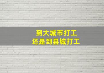 到大城市打工还是到县城打工