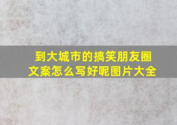 到大城市的搞笑朋友圈文案怎么写好呢图片大全