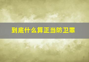 到底什么算正当防卫罪