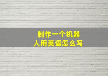 制作一个机器人用英语怎么写