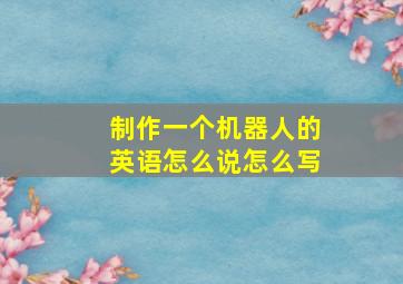 制作一个机器人的英语怎么说怎么写