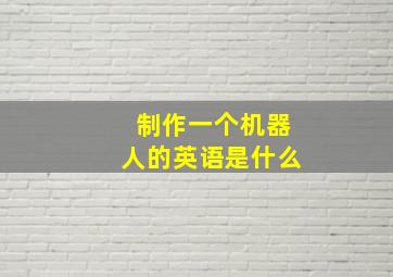 制作一个机器人的英语是什么