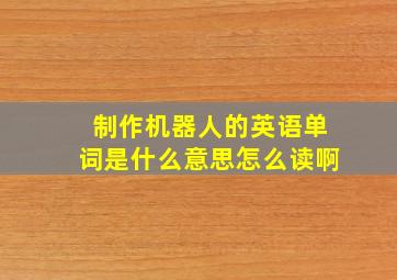 制作机器人的英语单词是什么意思怎么读啊