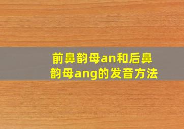 前鼻韵母an和后鼻韵母ang的发音方法