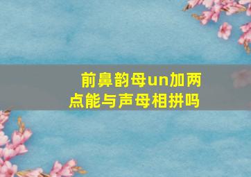 前鼻韵母un加两点能与声母相拼吗