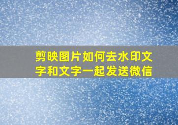 剪映图片如何去水印文字和文字一起发送微信