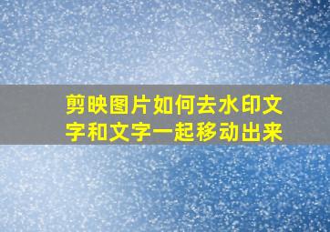 剪映图片如何去水印文字和文字一起移动出来