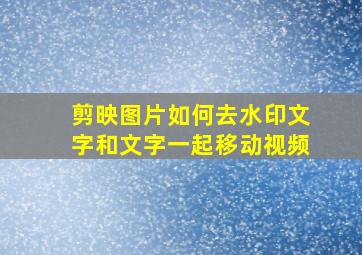 剪映图片如何去水印文字和文字一起移动视频