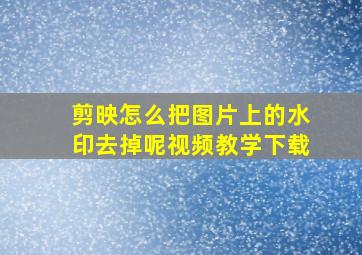 剪映怎么把图片上的水印去掉呢视频教学下载