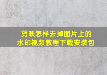 剪映怎样去掉图片上的水印视频教程下载安装包